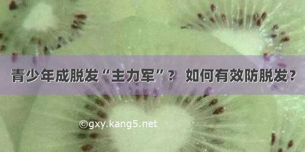 青少年成脱发“主力军”？ 如何有效防脱发？