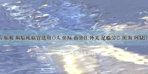 治疗肺系 咽喉 胸膈疾病宜选用()A.鱼际 曲池B.外关 足临泣C.照海 列缺D.后溪 申