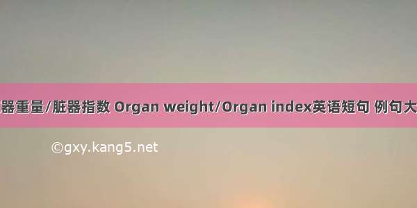 脏器重量/脏器指数 Organ weight/Organ index英语短句 例句大全