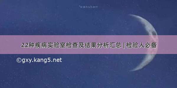 22种疾病实验室检查及结果分析汇总 | 检验人必备