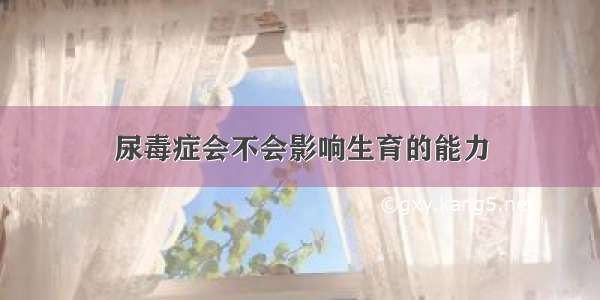 尿毒症会不会影响生育的能力