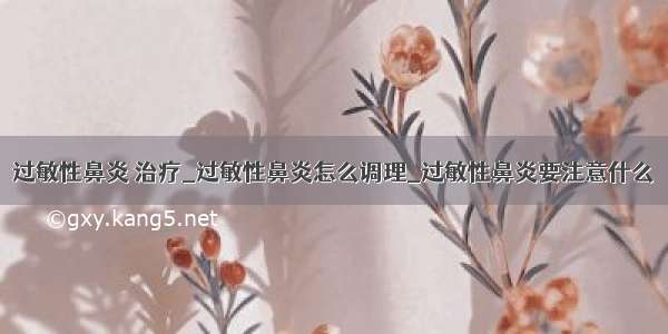 过敏性鼻炎 治疗_过敏性鼻炎怎么调理_过敏性鼻炎要注意什么