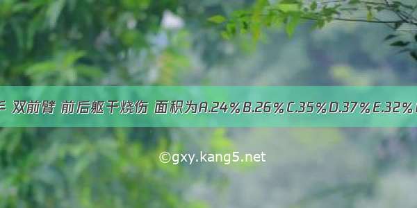 成人双手 双前臂 前后躯干烧伤 面积为A.24％B.26％C.35％D.37％E.32％ABCDE