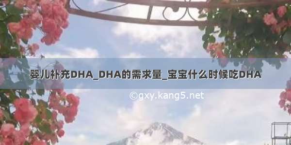 婴儿补充DHA_DHA的需求量_宝宝什么时候吃DHA