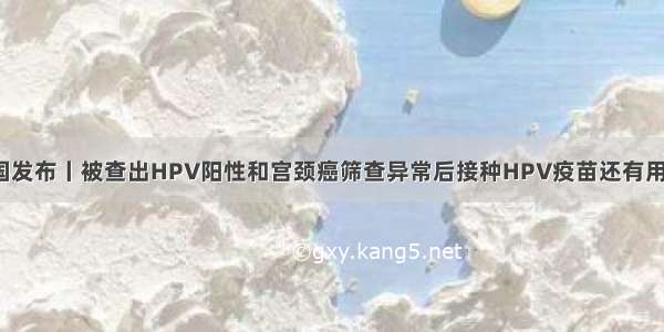 中国发布丨被查出HPV阳性和宫颈癌筛查异常后接种HPV疫苗还有用吗？