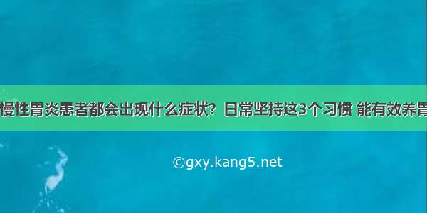 慢性胃炎患者都会出现什么症状？日常坚持这3个习惯 能有效养胃