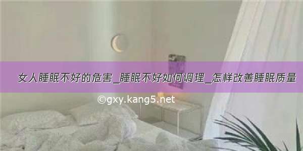 ​女人睡眠不好的危害_睡眠不好如何调理_怎样改善睡眠质量