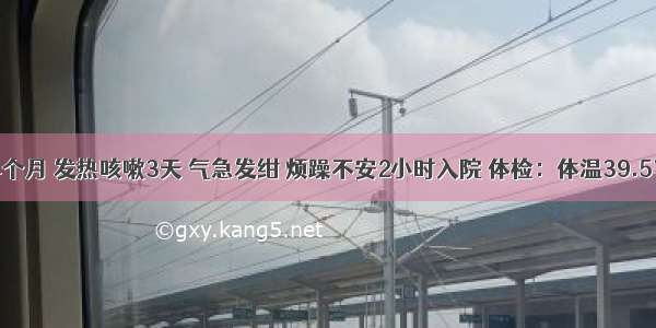 男孩 14个月 发热咳嗽3天 气急发绀 烦躁不安2小时入院 体检：体温39.5℃ 气急 