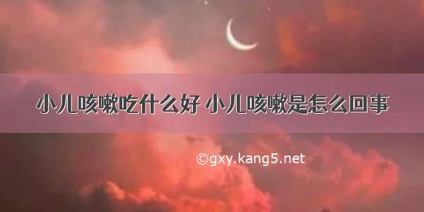 小儿咳嗽吃什么好 小儿咳嗽是怎么回事