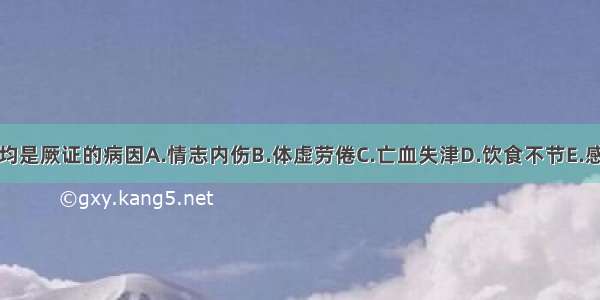 下列除哪项外 均是厥证的病因A.情志内伤B.体虚劳倦C.亡血失津D.饮食不节E.感受暑热ABCDE