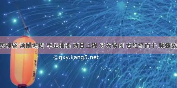 小儿高热神昏 烦躁谵语 手足抽搐 两目上视 牙关紧闭 舌红绛而干 脉弦数 属A.热