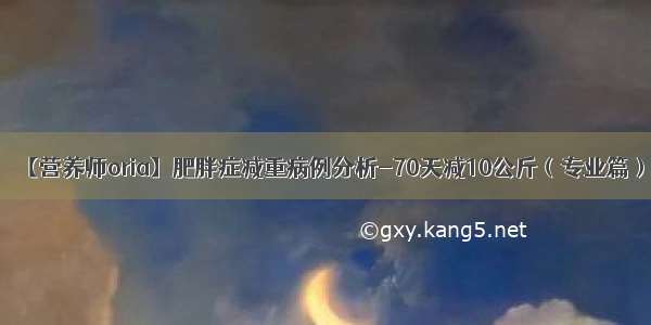 【营养师oria】肥胖症减重病例分析-70天减10公斤（专业篇）