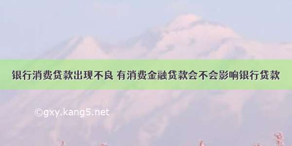 银行消费贷款出现不良 有消费金融贷款会不会影响银行贷款