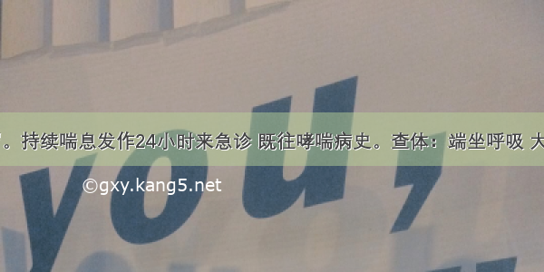 男 20岁。持续喘息发作24小时来急诊 既往哮喘病史。查体：端坐呼吸 大汗淋漓 