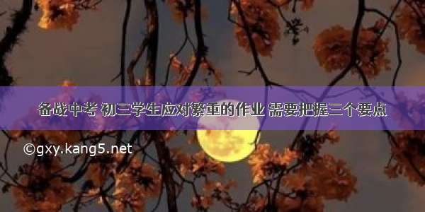 备战中考 初三学生应对繁重的作业 需要把握三个要点