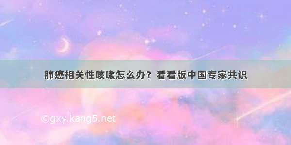 肺癌相关性咳嗽怎么办？看看版中国专家共识