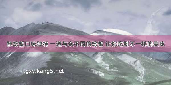 醉螃蟹口味独特 一道与众不同的螃蟹 让你吃到不一样的美味