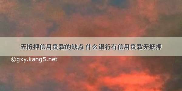 无抵押信用贷款的缺点 什么银行有信用贷款无抵押