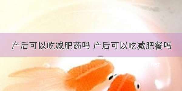 产后可以吃减肥药吗 产后可以吃减肥餐吗