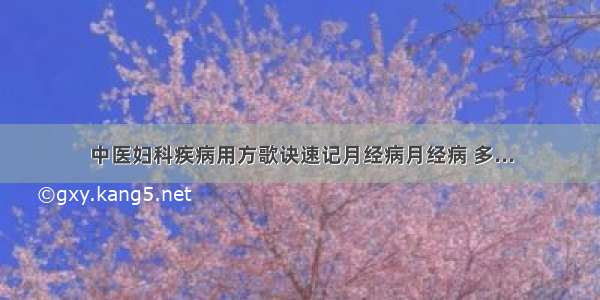 中医妇科疾病用方歌诀速记月经病月经病 多...