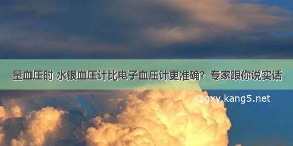 量血压时 水银血压计比电子血压计更准确？专家跟你说实话