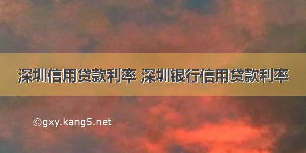 深圳信用贷款利率 深圳银行信用贷款利率