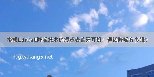 搭载EdiCall降噪技术的漫步者蓝牙耳机！通话降噪有多强？