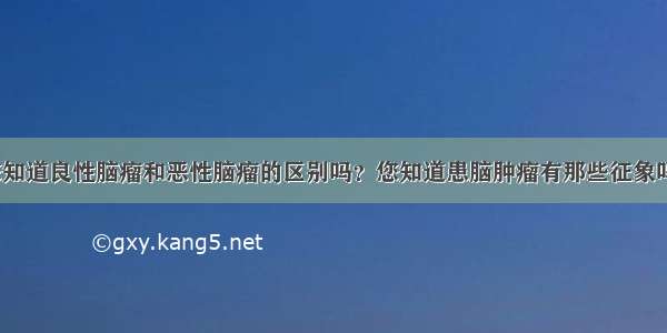 您知道良性脑瘤和恶性脑瘤的区别吗？您知道患脑肿瘤有那些征象吗？