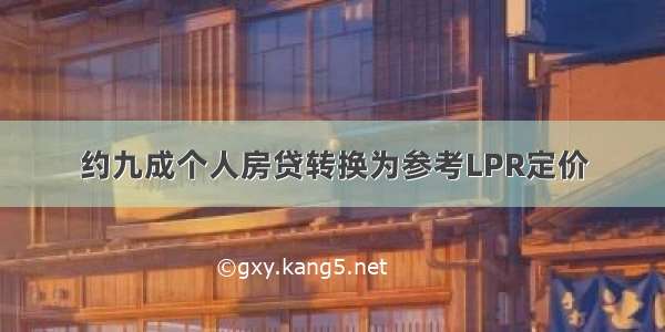 约九成个人房贷转换为参考LPR定价