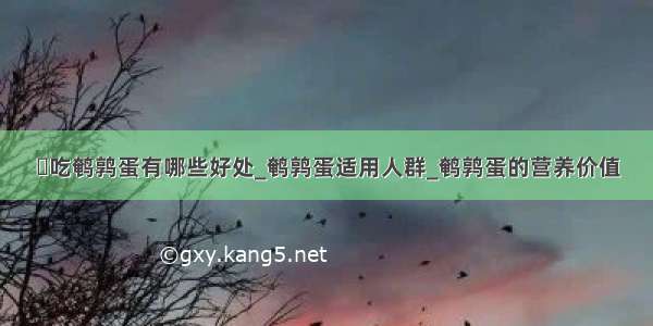 ​吃鹌鹑蛋有哪些好处_鹌鹑蛋适用人群_鹌鹑蛋的营养价值