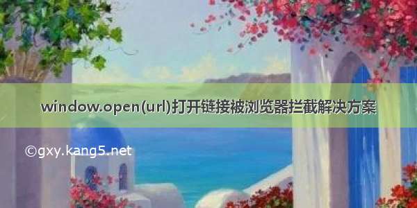 window.open(url)打开链接被浏览器拦截解决方案