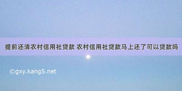 提前还清农村信用社贷款 农村信用社贷款马上还了可以贷款吗