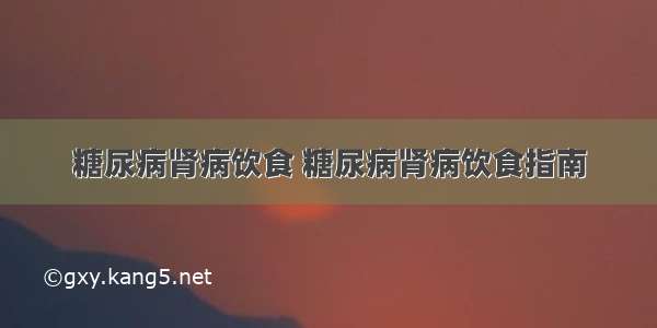 糖尿病肾病饮食 糖尿病肾病饮食指南