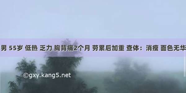 患者 男 55岁 低热 乏力 胸背痛2个月 劳累后加重 查体：消瘦 面色无华 舌质