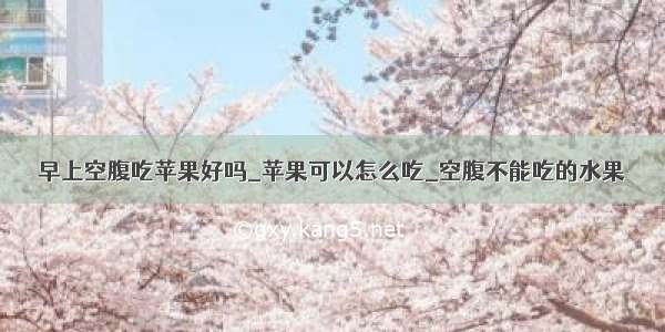 早上空腹吃苹果好吗_苹果可以怎么吃_空腹不能吃的水果