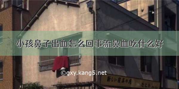 小孩鼻子出血怎么回事流鼻血吃什么好