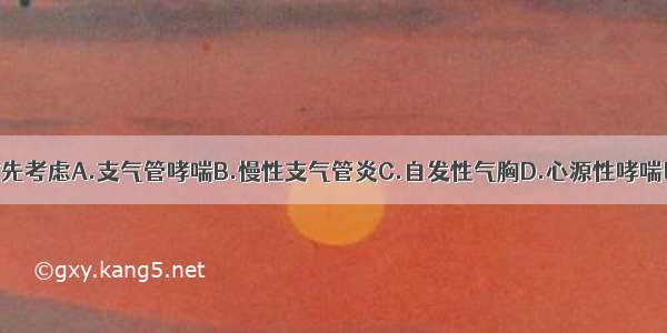 该患者诊断首先考虑A.支气管哮喘B.慢性支气管炎C.自发性气胸D.心源性哮喘E.支气管扩张