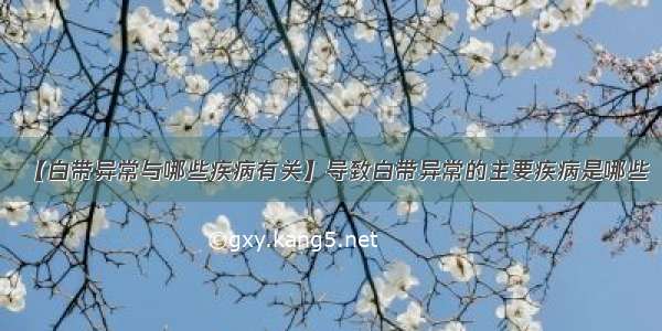 【白带异常与哪些疾病有关】导致白带异常的主要疾病是哪些