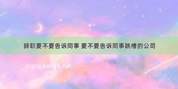 辞职要不要告诉同事 要不要告诉同事跳槽的公司