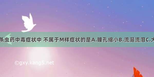 下列有机磷杀虫药中毒症状中 不属于M样症状的是A.瞳孔缩小B.流涎流泪C.大汗D.小便失