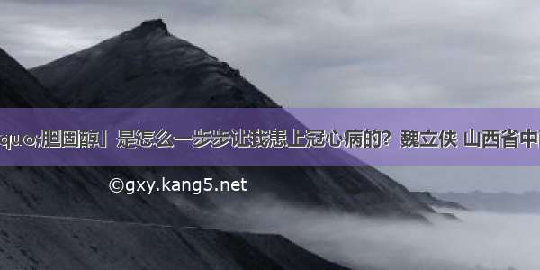 「“坏”胆固醇」是怎么一步步让我患上冠心病的？魏立侠 山西省中西医结合医院内分泌