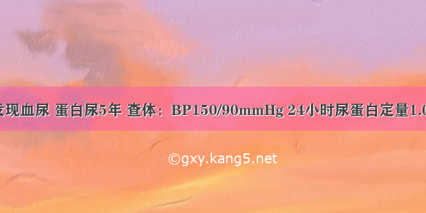 男 40岁 发现血尿 蛋白尿5年 查体：BP150/90mmHg 24小时尿蛋白定量1.0～1.7g 血