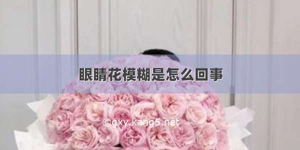 眼睛花模糊是怎么回事