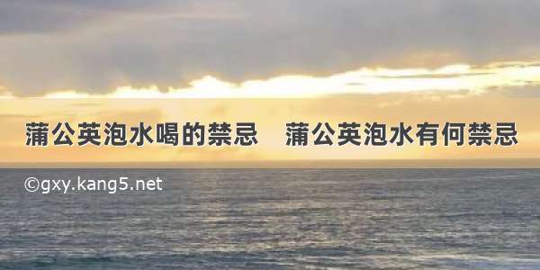 蒲公英泡水喝的禁忌    蒲公英泡水有何禁忌