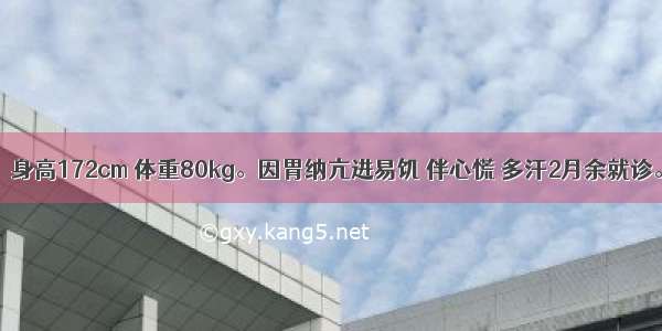 男性 55岁。身高172cm 体重80kg。因胃纳亢进易饥 伴心慌 多汗2月余就诊。体检：明