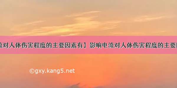 【影响电流对人体伤害程度的主要因素有】影响电流对人体伤害程度的主要因素有哪些?