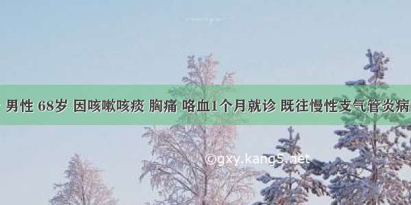 患者 男性 68岁 因咳嗽咳痰 胸痛 咯血1个月就诊 既往慢性支气管炎病史 否