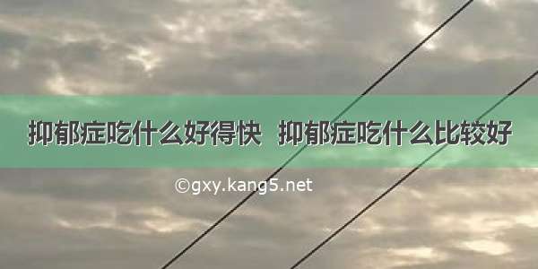 抑郁症吃什么好得快  抑郁症吃什么比较好