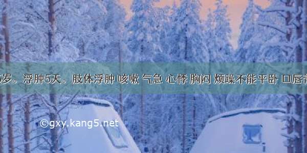 患儿 5岁。浮肿5天。肢体浮肿 咳嗽 气急 心悸 胸闷 烦躁不能平卧 口唇青紫 指