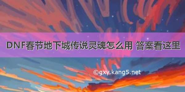 DNF春节地下城传说灵魂怎么用 答案看这里